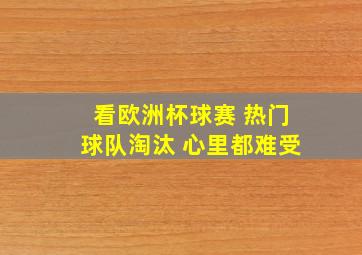 看欧洲杯球赛 热门球队淘汰 心里都难受